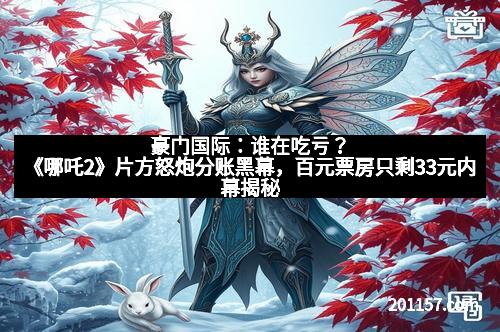 豪门国际：谁在吃亏？《哪吒2》片方怒炮分账黑幕，百元票房只剩33元内幕揭秘