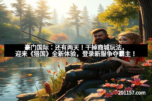 豪门国际：还有两天！干掉商城玩法，迎来《猎国》全新体验，登录新服争夺霸主！