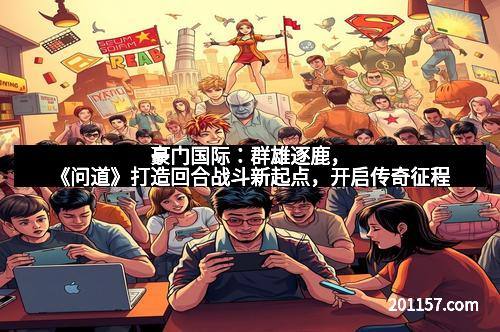 豪门国际：群雄逐鹿，《问道》打造回合战斗新起点，开启传奇征程